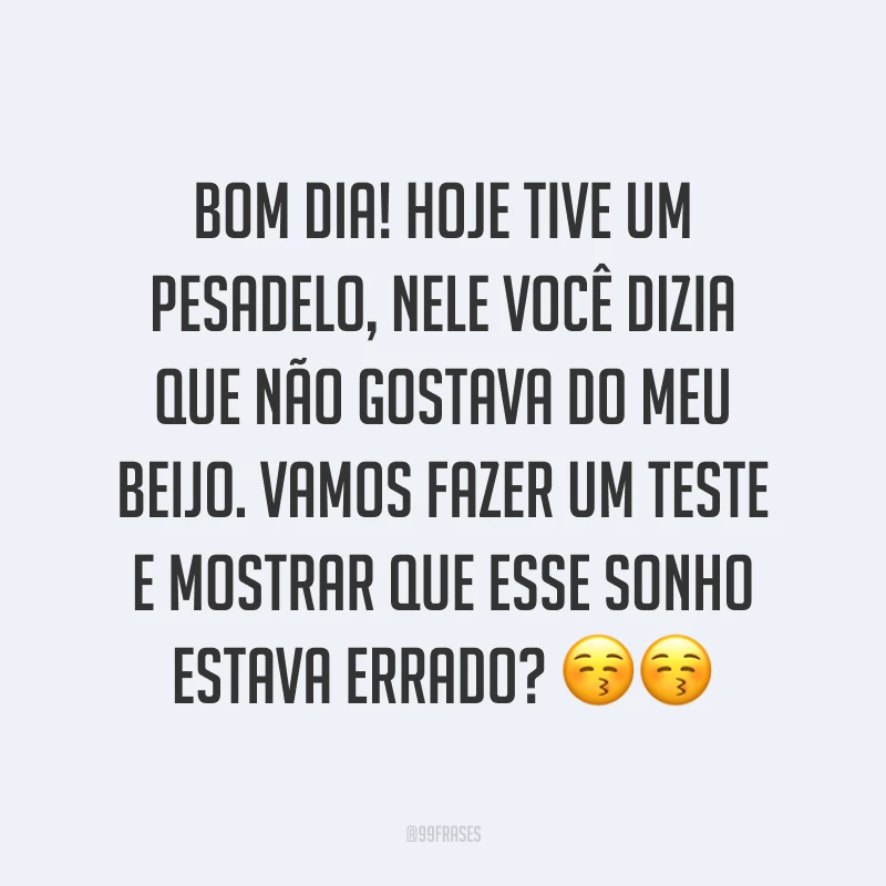 Bom dia! Hoje tive um pesadelo, nele você dizia que não gostava do meu beijo. Vamos fazer um teste e mostrar que esse sonho estava errado? ??