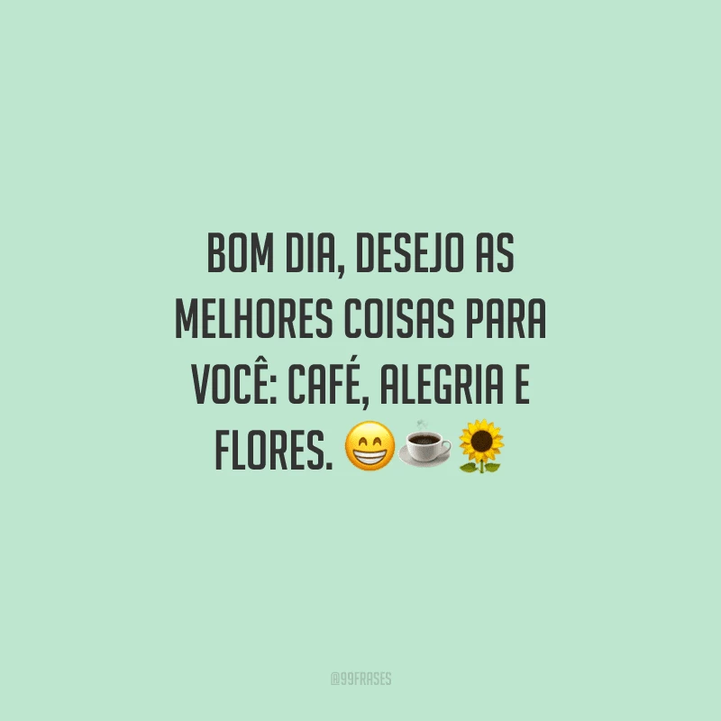 Bom dia, desejo as melhores coisas para você: café, alegria e flores. 