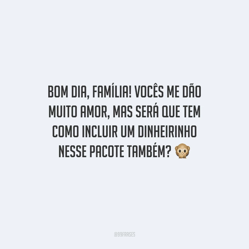 Bom dia, família! Vocês me dão muito amor, mas será que tem como incluir um dinheirinho nesse pacote também? 