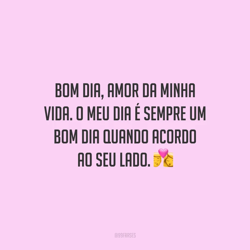 Bom dia, amor da minha vida. O meu dia é sempre um bom dia quando acordo ao seu lado.