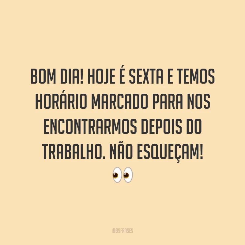 Bom dia! Hoje é sexta e temos horário marcado para nos encontrarmos depois do trabalho. Não esqueçam! 👀
