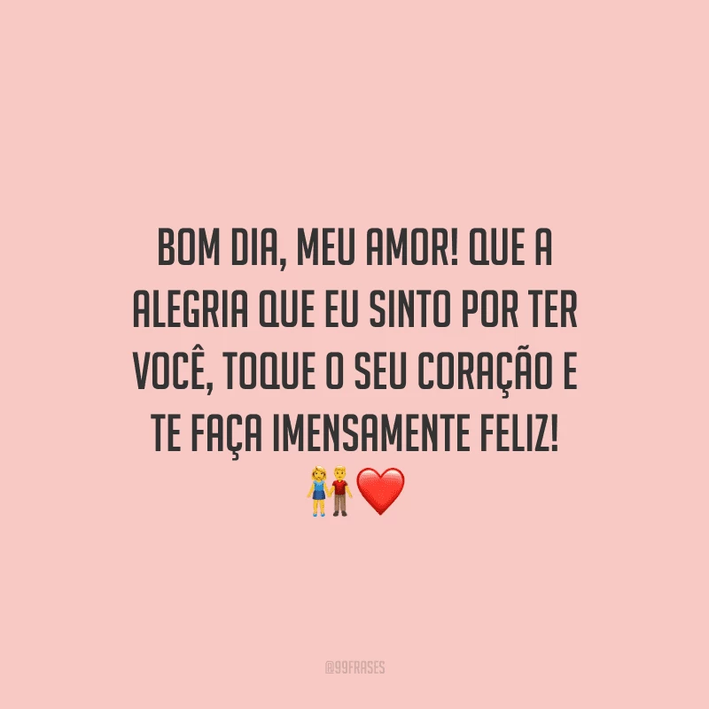 Bom dia, meu amor! Que a alegria que eu sinto por ter você, toque o seu coração e te faça imensamente feliz!