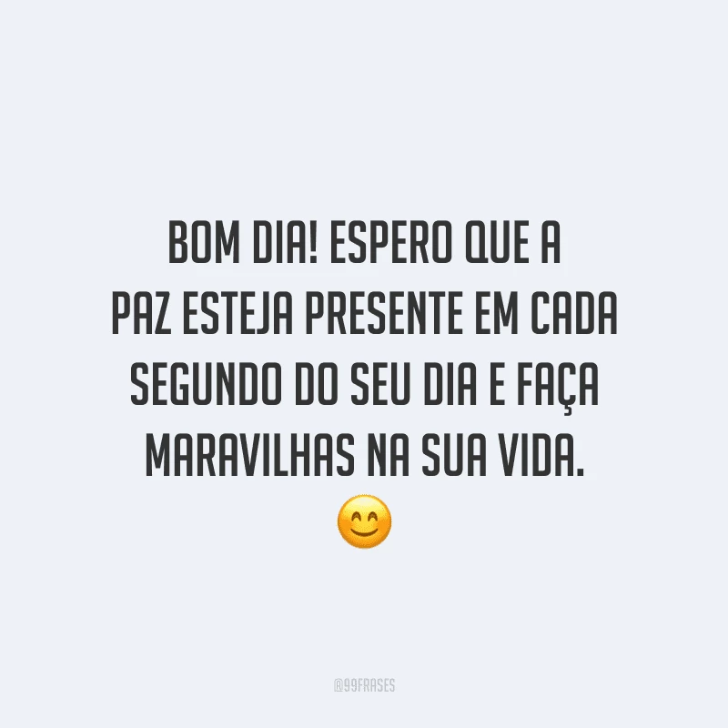 Bom dia! Espero que a paz esteja presente em cada segundo do seu dia e faça maravilhas na sua vida.