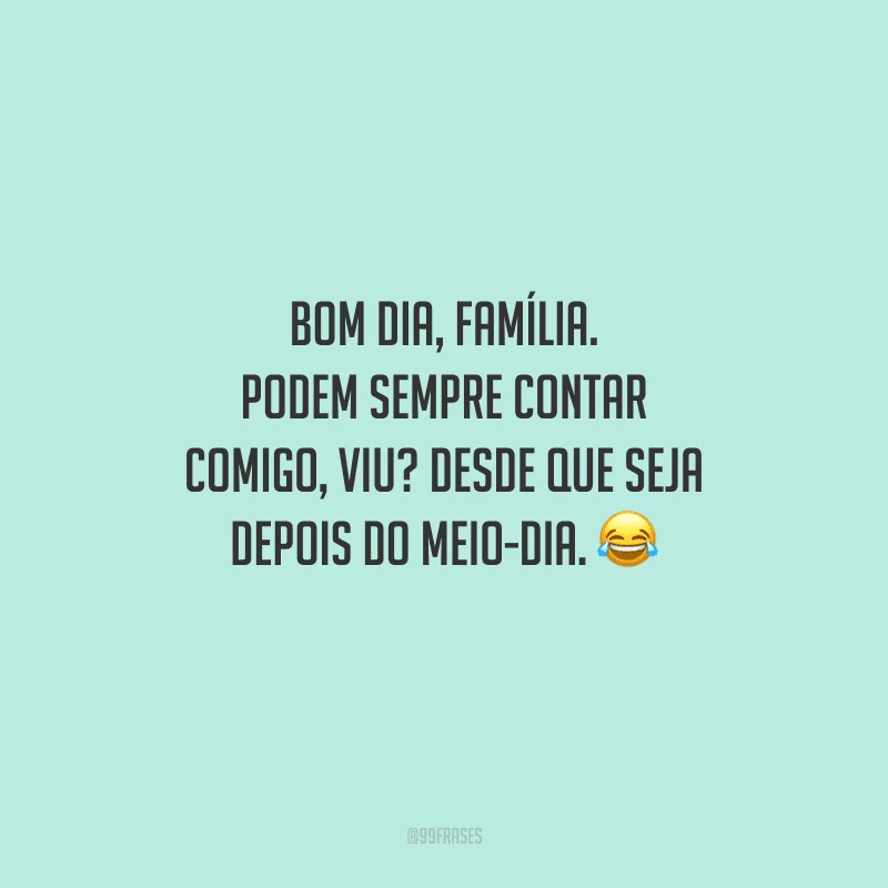 Bom dia, família. Podem sempre contar comigo, viu? Desde que seja depois do meio-dia.