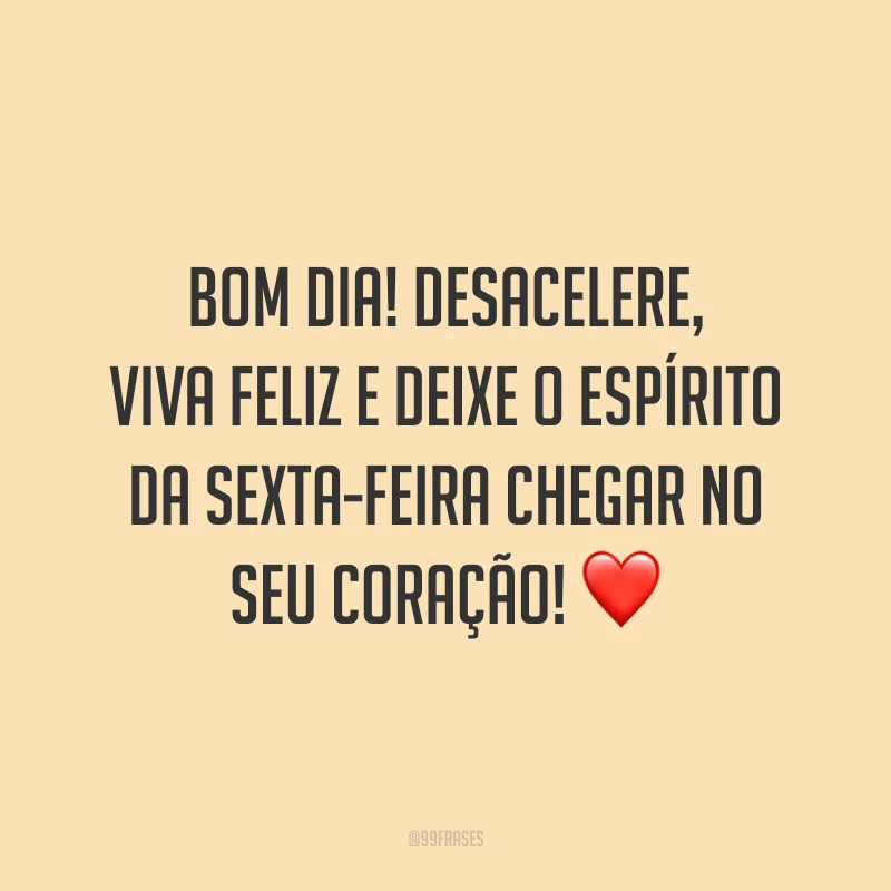 Bom dia! Desacelere, viva feliz e deixe o espírito da sexta-feira chegar no seu coração!