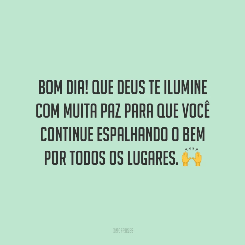 Bom dia! Que Deus te ilumine com muita paz para que você continue espalhando o bem por todos os lugares.