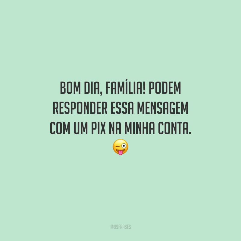 Bom dia, família! Podem responder essa mensagem com um PIX na minha conta. 