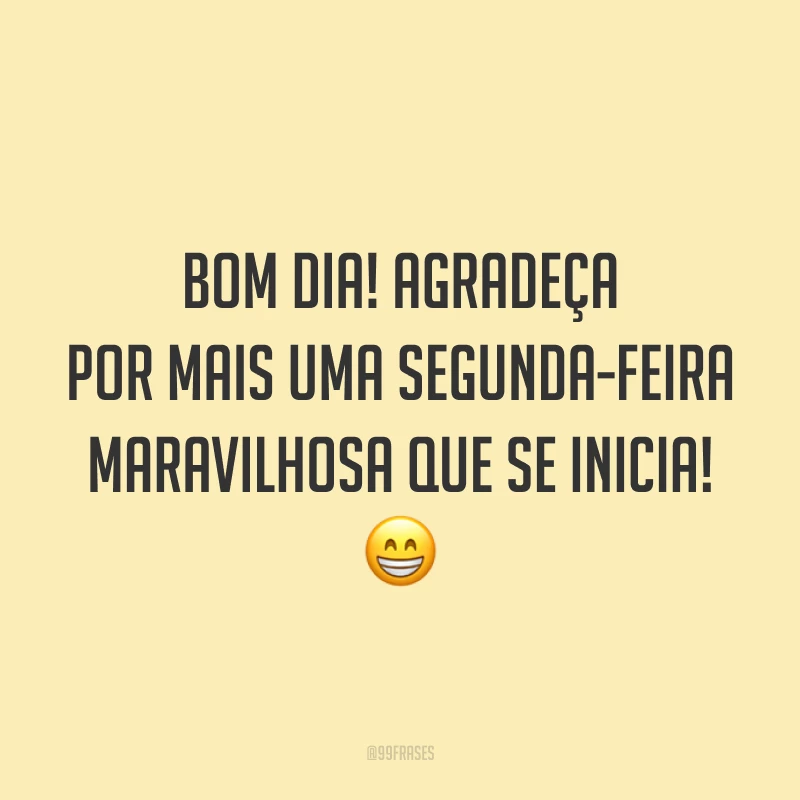 Bom dia! Agradeça por mais uma segunda-feira maravilhosa que se inicia! 😁