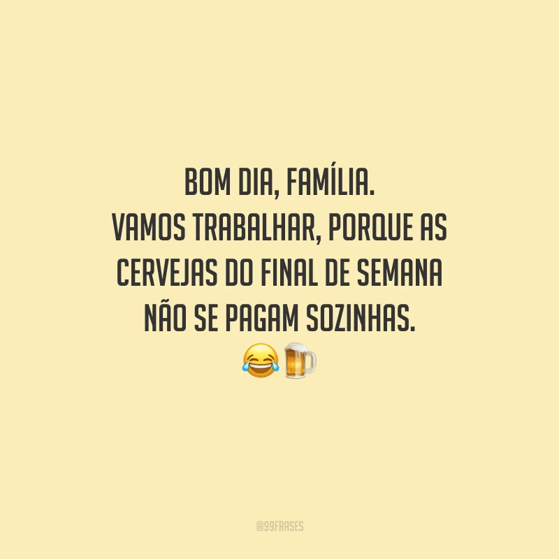 Bom dia, família. Vamos trabalhar, porque as cervejas do final de semana não se pagam sozinhas. 