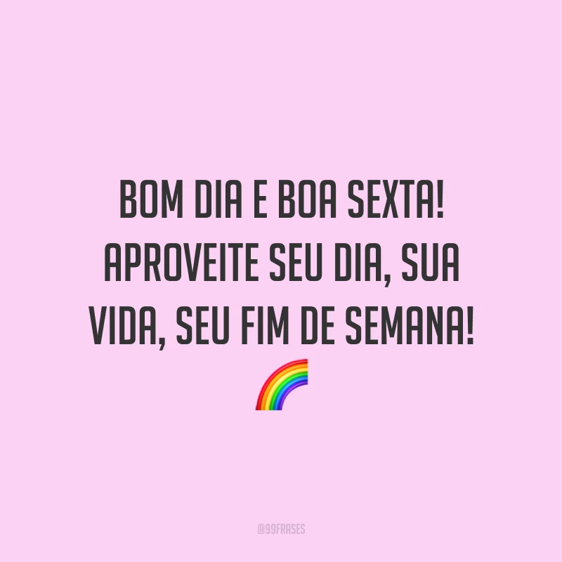 Bom dia e boa sexta! Aproveite seu dia, sua vida, seu fim de semana!