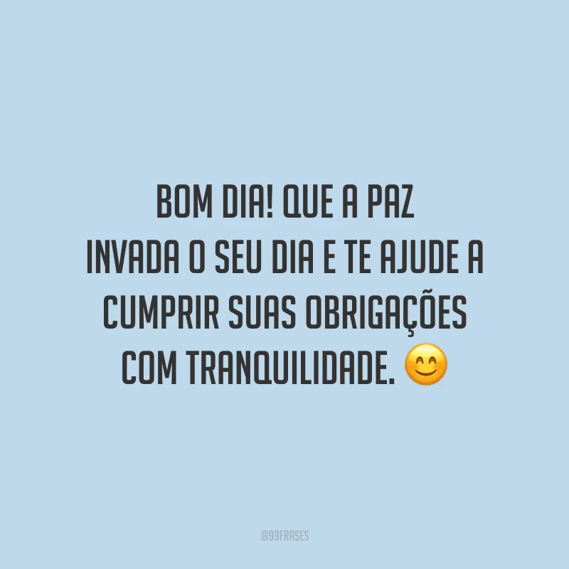Bom dia! Que a paz invada o seu dia e te ajude a cumprir suas obrigações com tranquilidade.