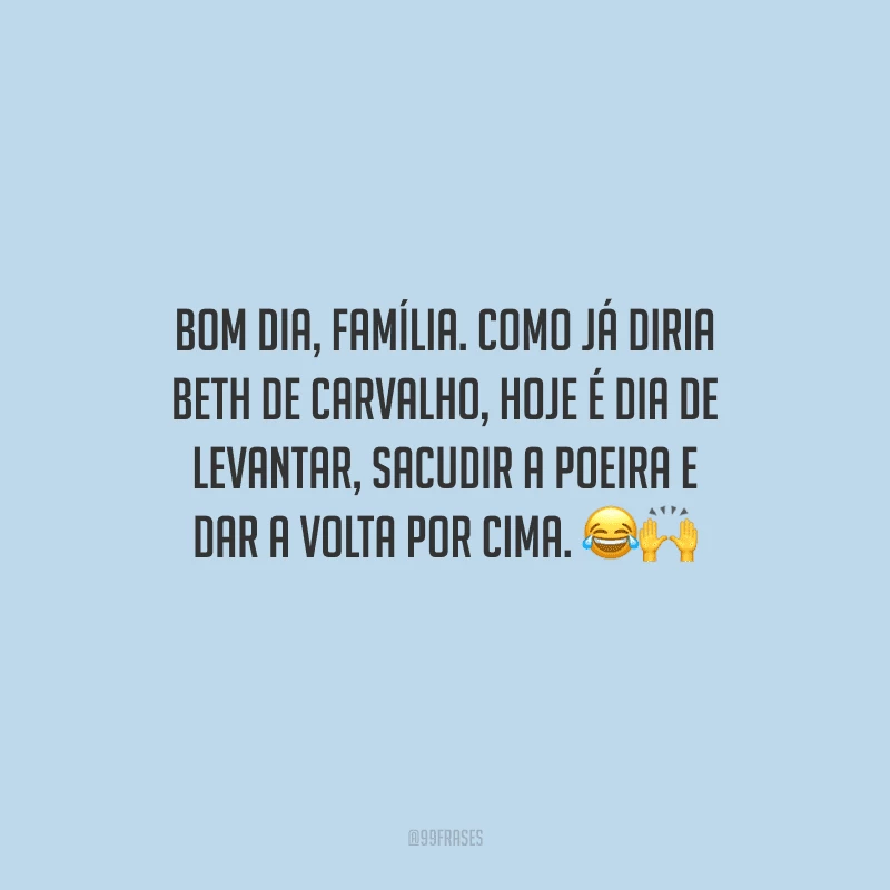 Bom dia, família. Como já diria Beth de Carvalho, hoje é dia de levantar, sacudir a poeira e dar a volta por cima. 