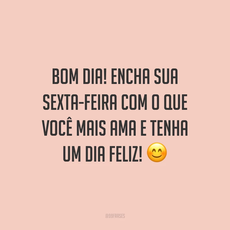Bom dia! Encha sua sexta-feira com o que você mais ama e tenha um dia feliz!
