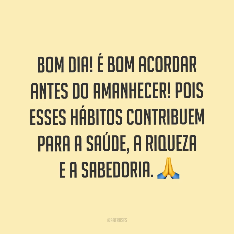 Bom dia! É bom acordar antes do amanhecer! Pois esses hábitos contribuem para a saúde, a riqueza e a sabedoria. ?