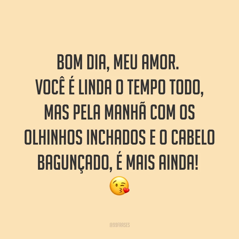 Bom dia, meu amor. Você é linda o tempo todo, mas pela manhã com os olhinhos inchados e o cabelo bagunçado, é mais ainda! ?