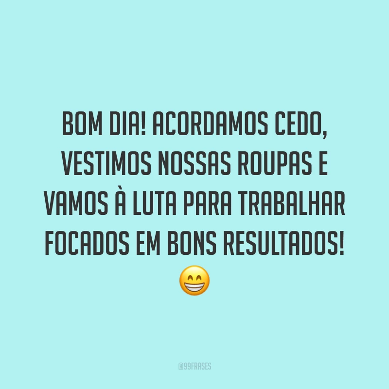 Bom dia! Acordamos cedo, vestimos nossas roupas e vamos à luta para trabalhar focados em bons resultados!