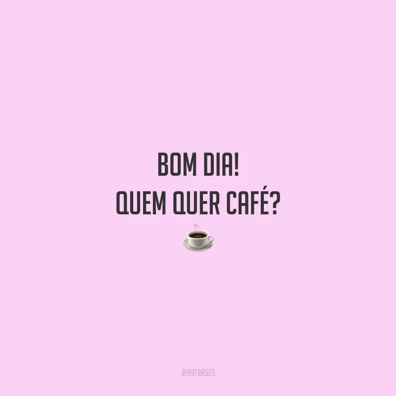 Bom dia! Quem quer café?