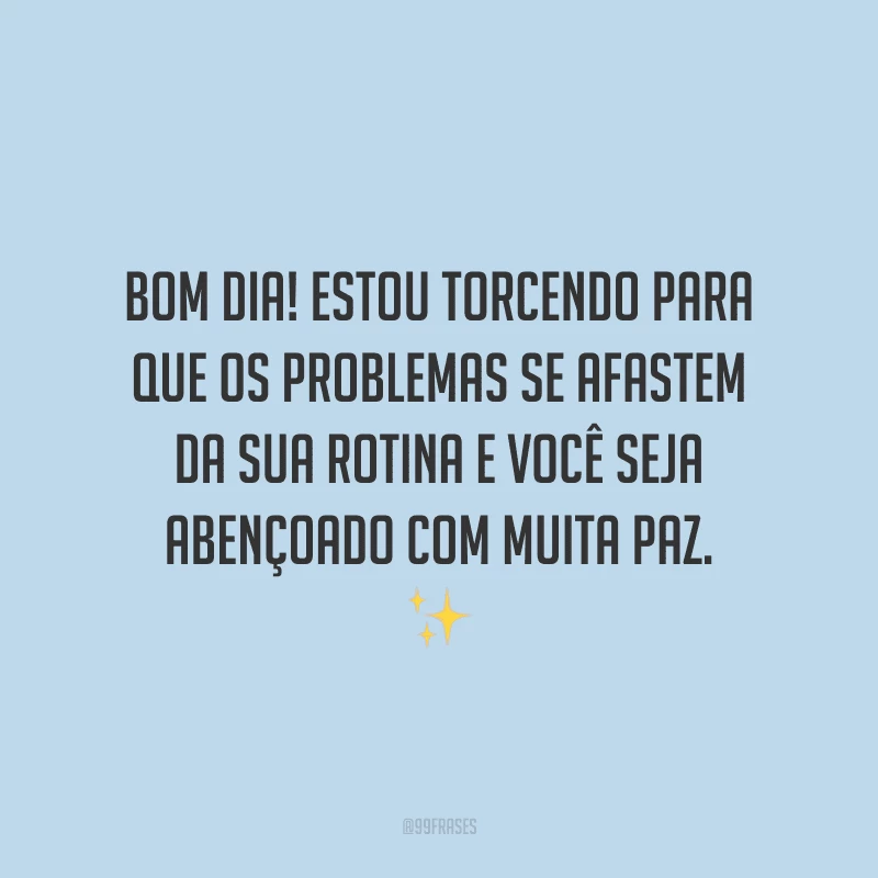 Bom dia! Estou torcendo para que os problemas se afastem da sua rotina e você seja abençoado com muita paz.