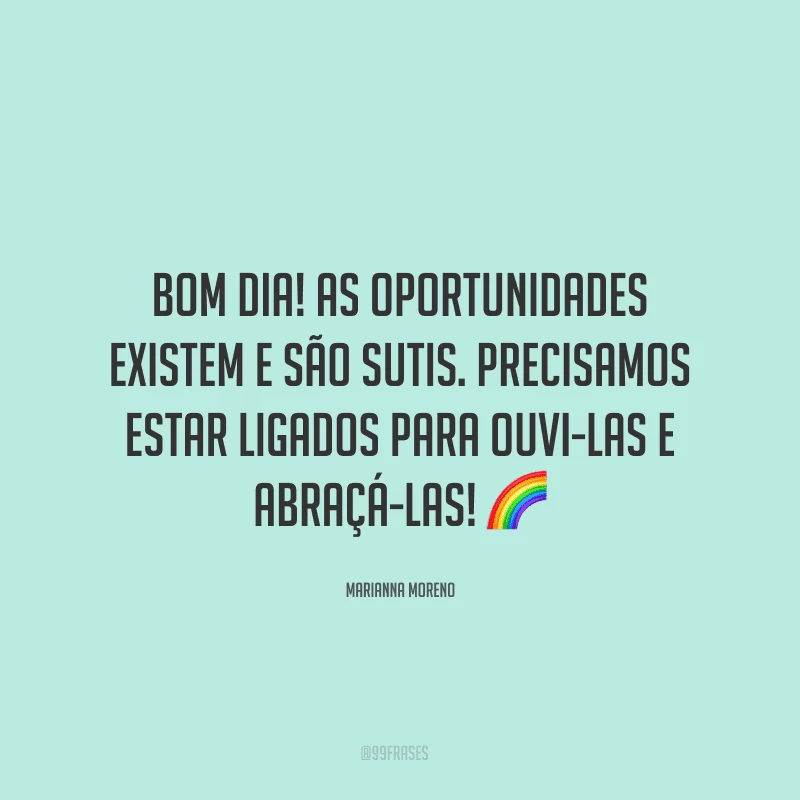 Bom dia! As oportunidades existem e são sutis. Precisamos estar ligados para ouvi-las e abraçá-las! ?