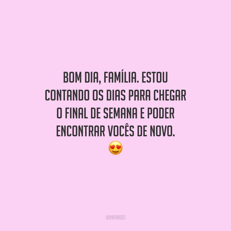 Bom dia, família. Estou contando os dias para chegar o final de semana e poder encontrar vocês de novo. 