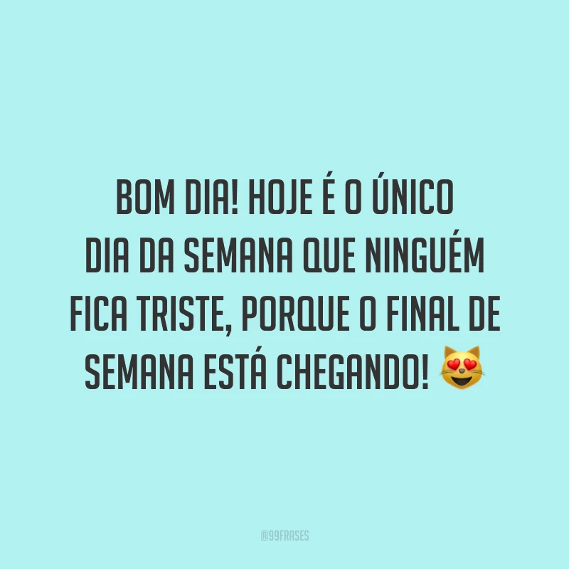 Bom dia! Hoje é o único dia da semana que ninguém fica triste, porque o final de semana está chegando!