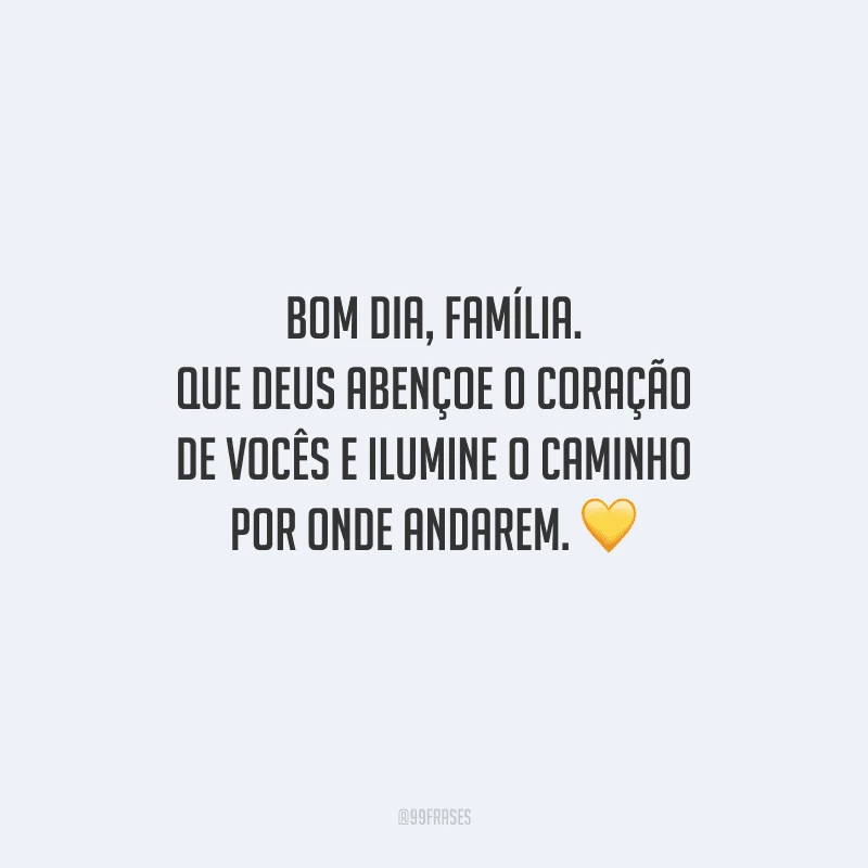 Bom dia, família. Que Deus abençoe o coração de vocês e ilumine o caminho por onde andarem. 