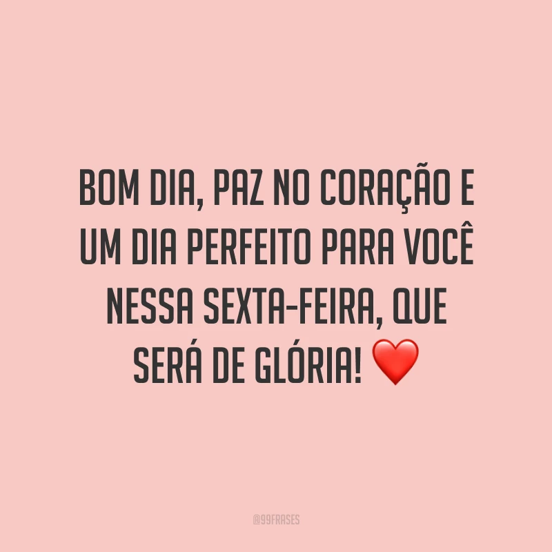 Bom dia, paz no coração e um dia perfeito para você nessa sexta-feira, que será de glória!