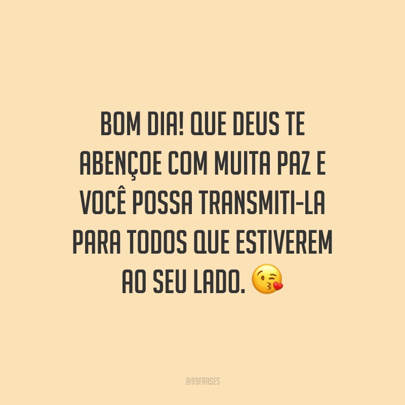Bom dia! Que Deus te abençoe com muita paz e você possa transmiti-la para todos que estiverem ao seu lado.