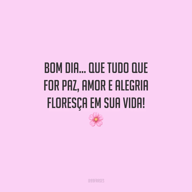 Bom dia... Que tudo que for paz, amor e alegria floresça em sua vida! 