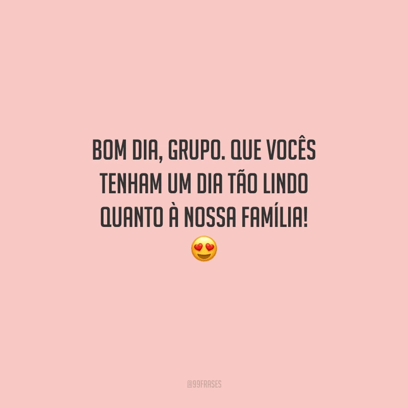 Bom dia, grupo. Que vocês tenham um dia tão lindo quanto à nossa família! 