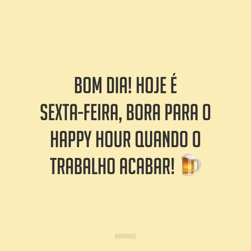 Bom dia! Hoje é sexta-feira, bora para o happy hour quando o trabalho acabar!