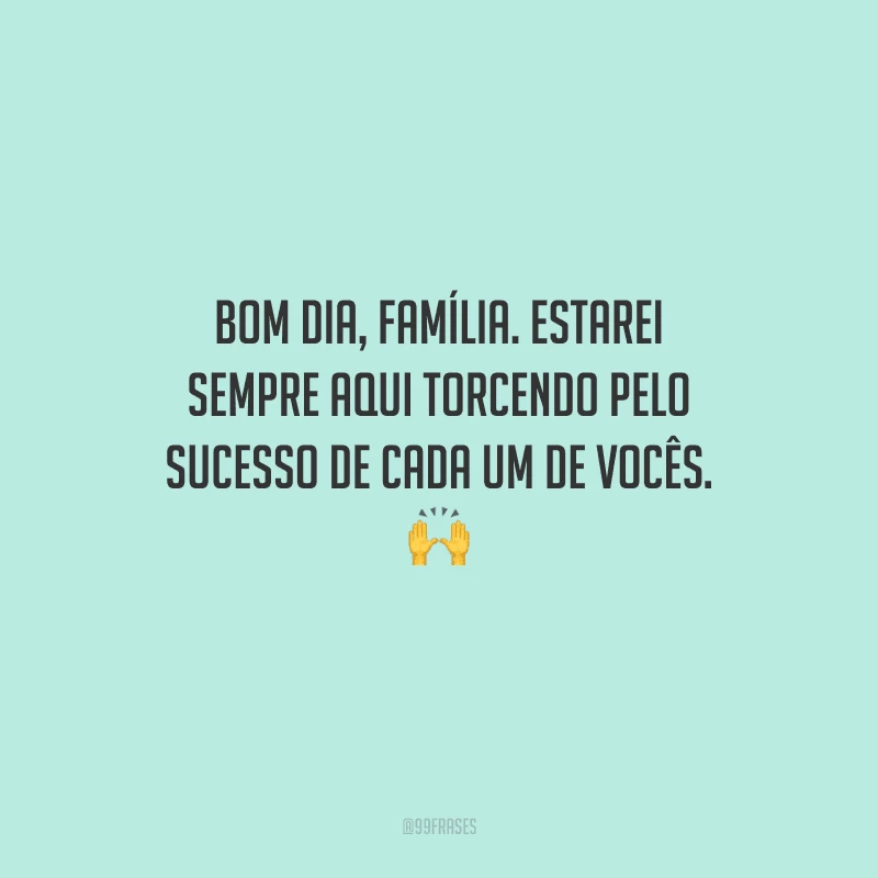 Bom dia, família. Estarei sempre aqui torcendo pelo sucesso de cada um de vocês. 