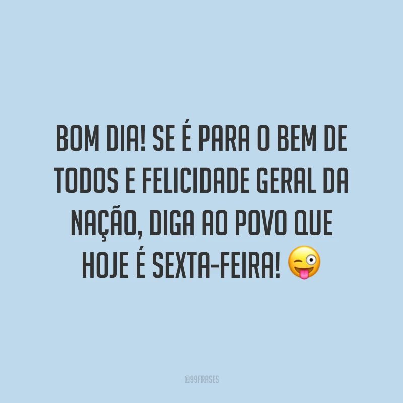 Bom dia! Se é para o bem de todos e felicidade geral da nação, diga ao povo que hoje é sexta-feira!
