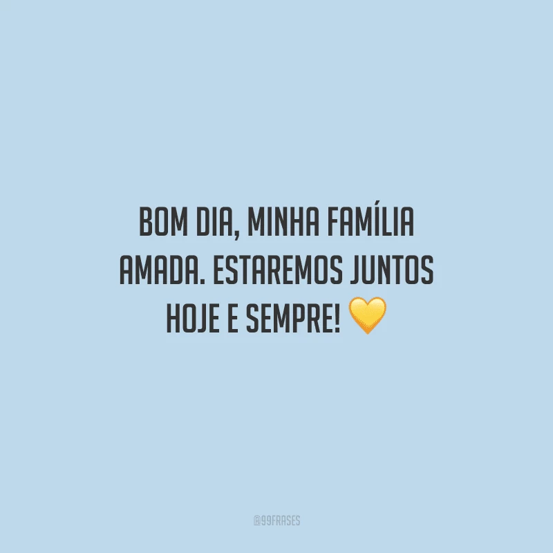 Bom dia, minha família amada. Estaremos juntos hoje e sempre!