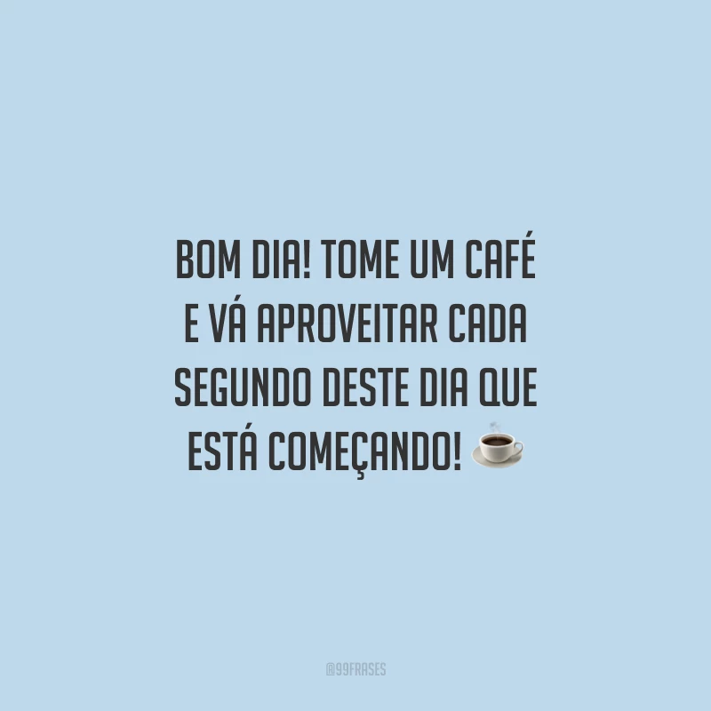 Bom dia! Tome um café e vá aproveitar cada segundo deste dia que está começando!