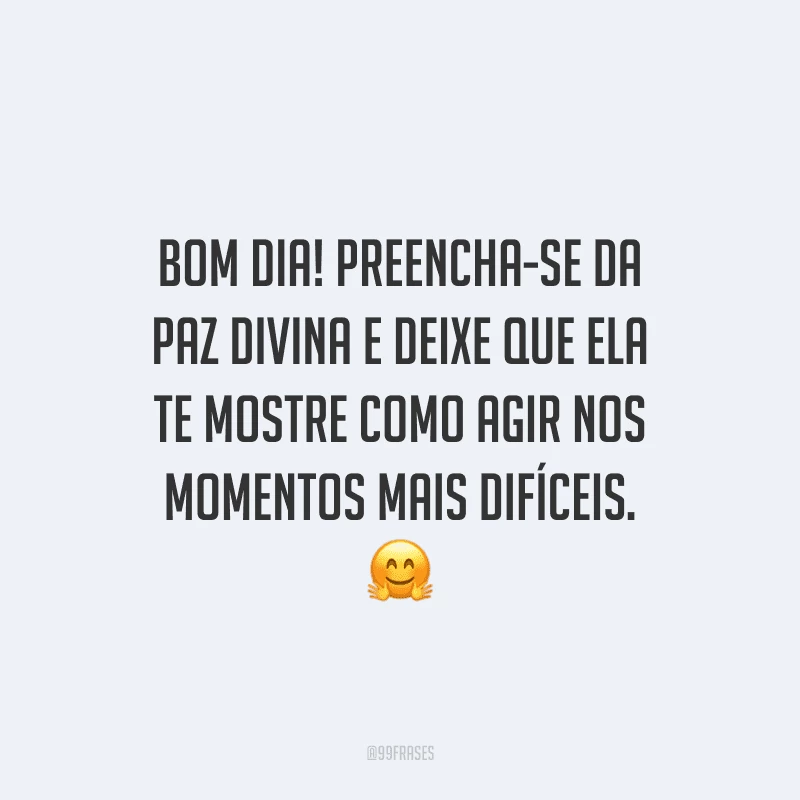 Bom dia! Preencha-se da paz divina e deixe que ela te mostre como agir nos momentos mais difíceis.