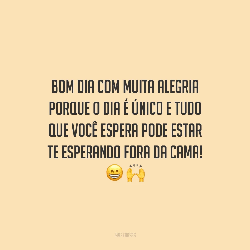 Bom dia com muita alegria porque o dia é único e tudo que você espera pode estar te esperando fora da cama!