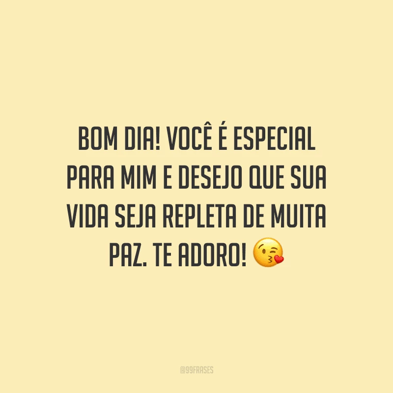 Bom dia! Você é especial para mim e desejo que sua vida seja repleta de muita paz. Te adoro!