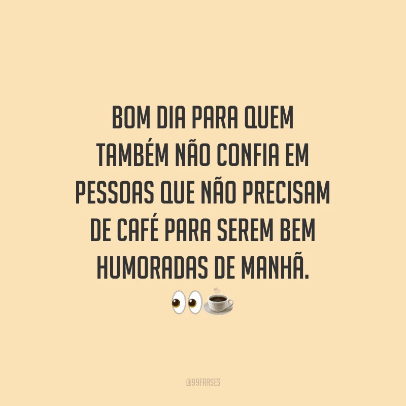 Bom dia para quem também não confia em pessoas que não precisam de café para serem bem humoradas de manhã. 