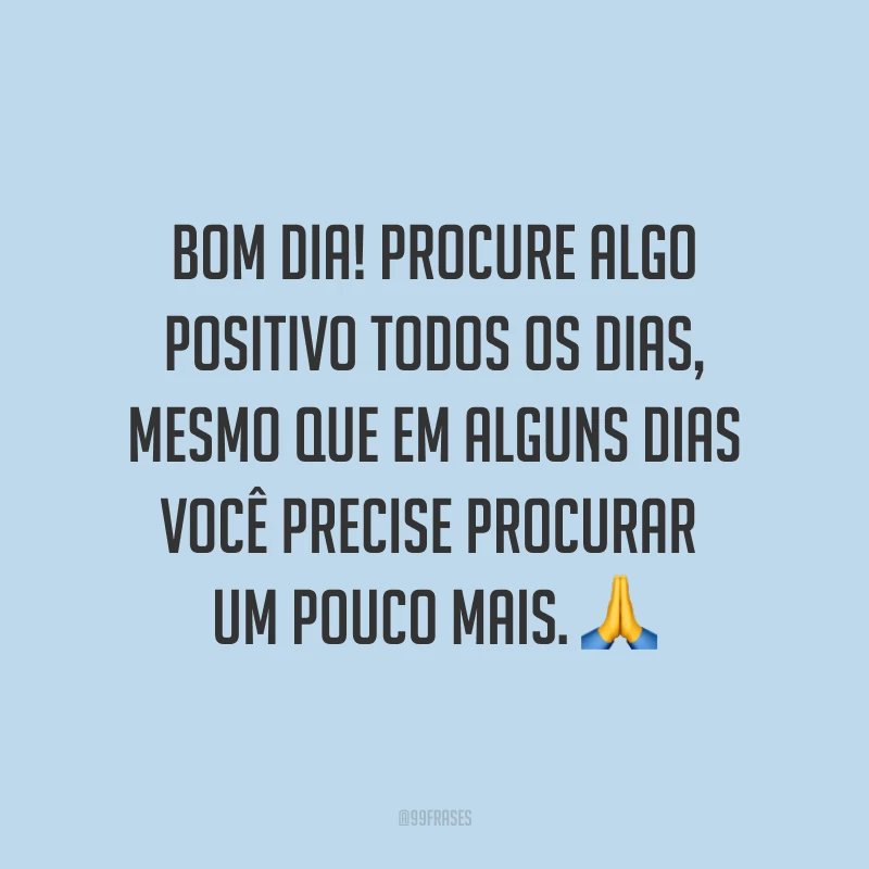 Bom dia! Procure algo positivo todos os dias, mesmo que em alguns dias você precise procurar um pouco mais. ?
