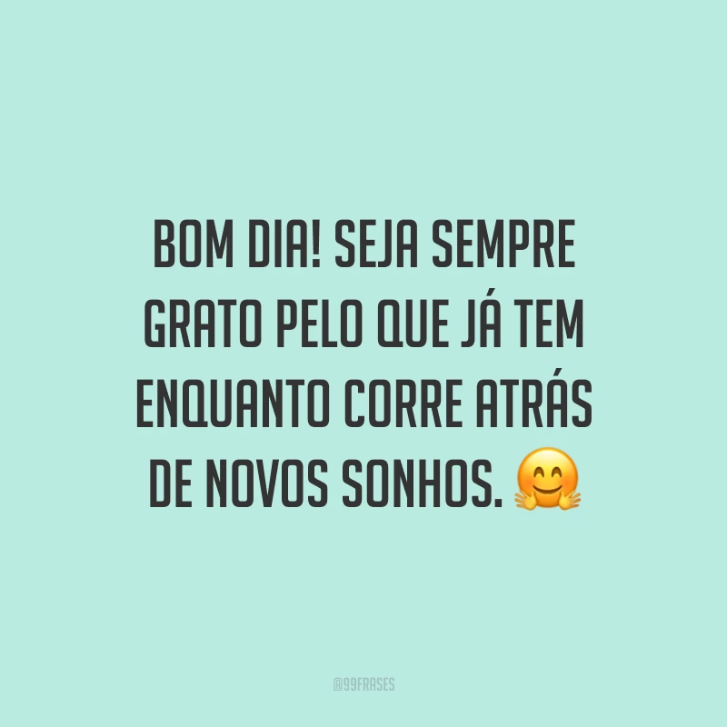 Bom dia! Seja sempre grato pelo que já tem enquanto corre atrás de novos sonhos. 🤗