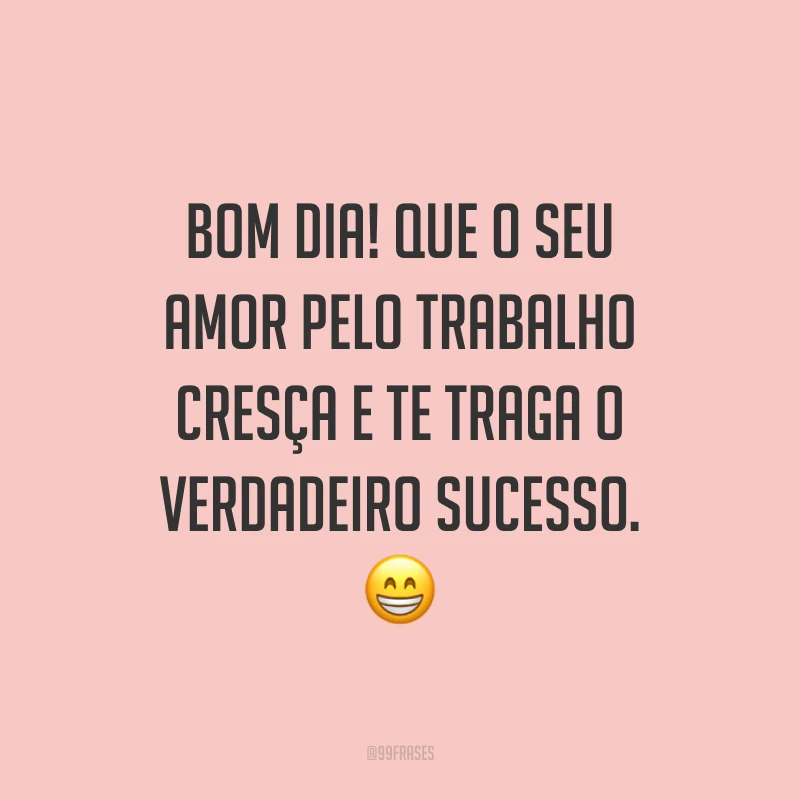 Bom dia! Que o seu amor pelo trabalho cresça e te traga o verdadeiro sucesso.