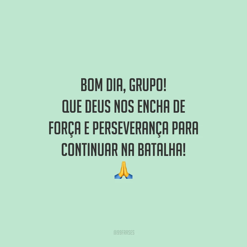Bom dia, grupo! Que Deus nos encha de força e perseverança para continuar na batalha!