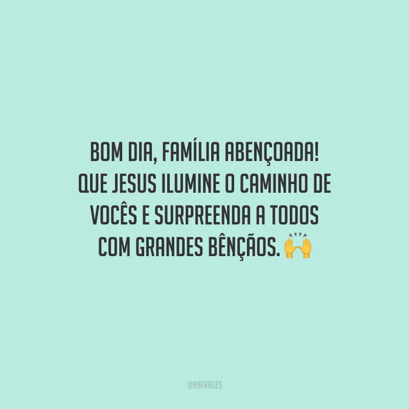 Bom dia, família abençoada! Que Jesus ilumine o caminho de vocês e surpreenda a todos com grandes bênçãos. 