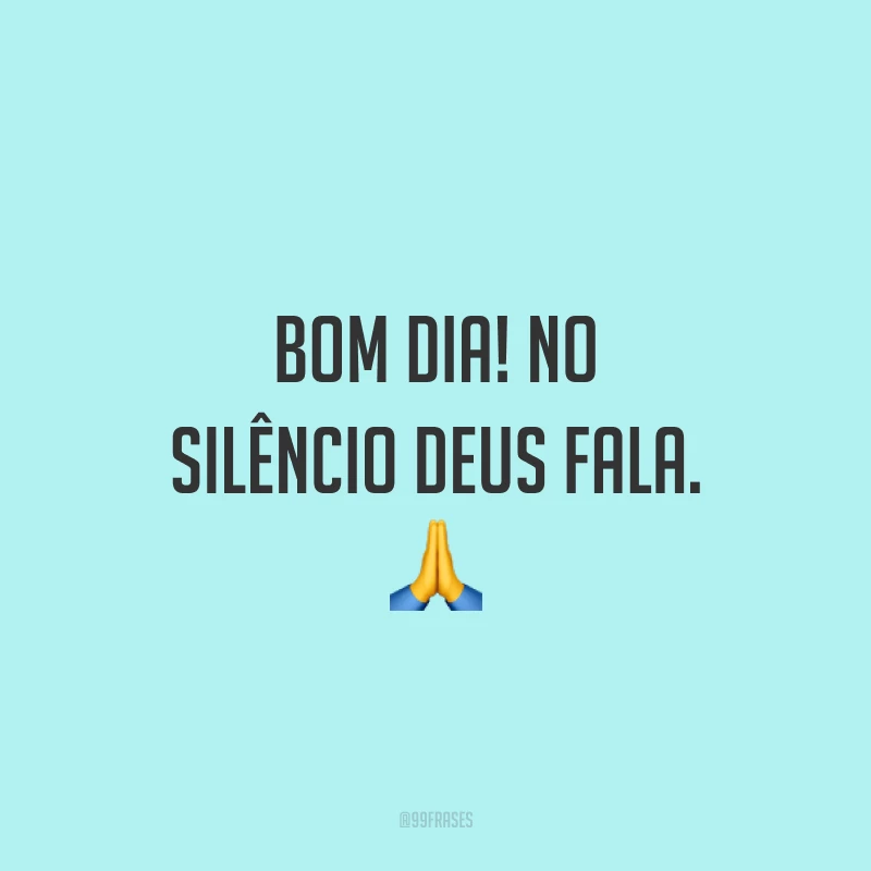 Bom dia! No silêncio Deus fala. ?