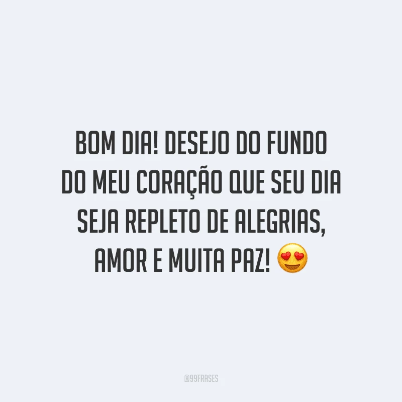 Bom dia! Desejo do fundo do meu coração que seu dia seja repleto de alegrias, amor e muita paz!