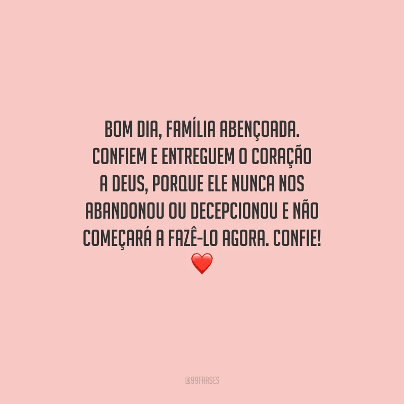 Bom dia, família abençoada. Confiem e entreguem o coração a Deus, porque Ele nunca nos abandonou ou decepcionou e não começará a fazê-lo agora. Confie! 