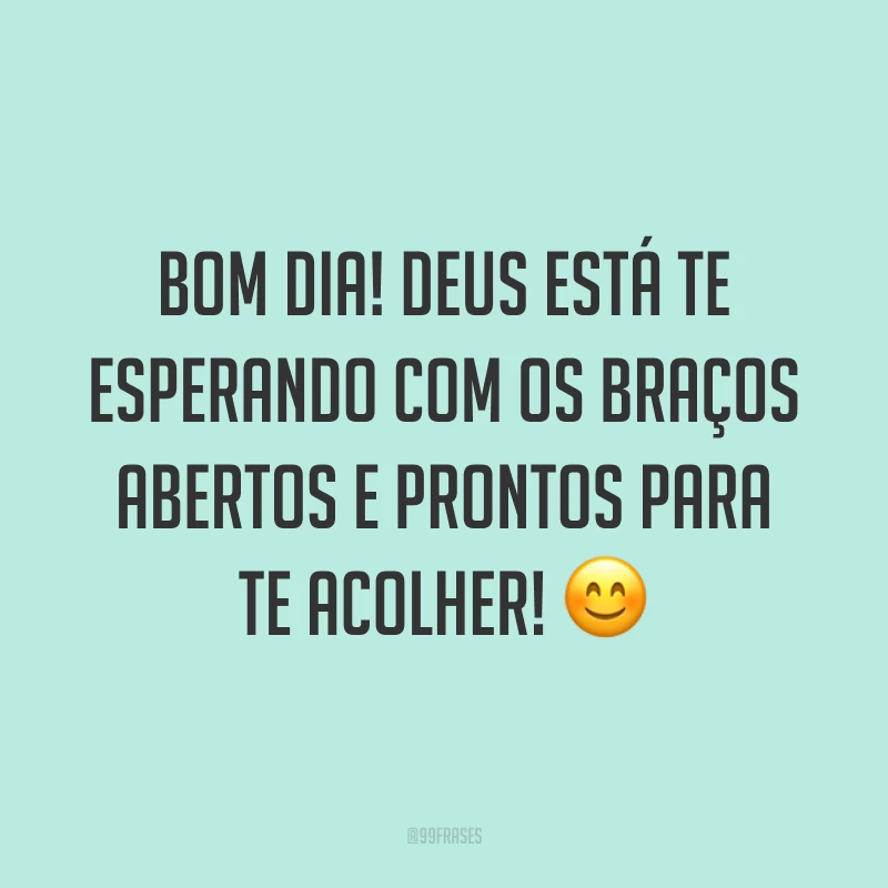 Bom dia! Deus está te esperando com os braços abertos e prontos para te acolher! ?
