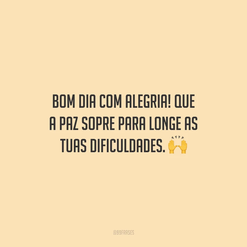 Bom dia com alegria! Que a paz sopre para longe as tuas dificuldades.