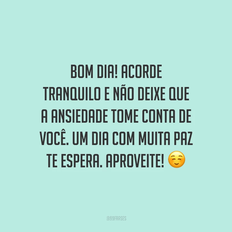 Bom dia! Acorde tranquilo e não deixe que a ansiedade tome conta de você. Um dia com muita paz te espera. Aproveite!